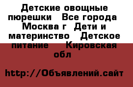 Детские овощные пюрешки - Все города, Москва г. Дети и материнство » Детское питание   . Кировская обл.